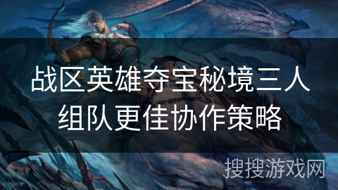 战区英雄夺宝秘境三人组队更佳协作策略