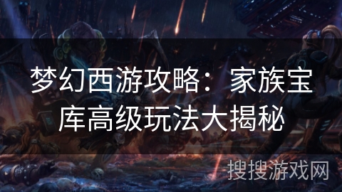 梦幻西游攻略：家族宝库高级玩法大揭秘