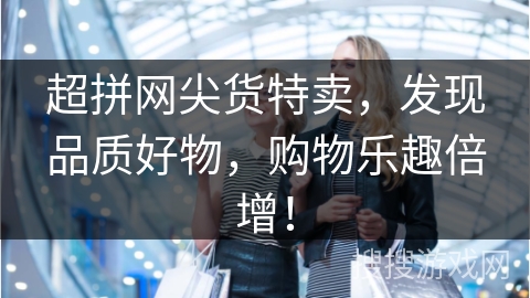 超拼网尖货特卖,发现品质好物,购物乐趣倍增!