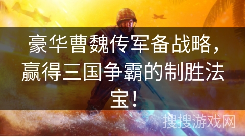 豪华曹魏传军备战略，赢得三国争霸的制胜法宝！