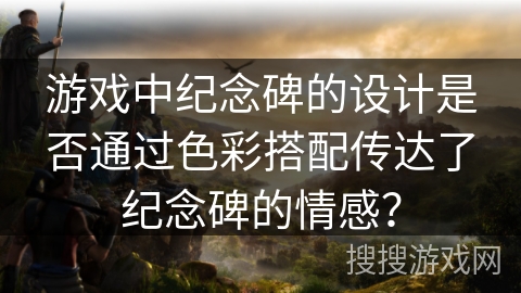 游戏中纪念碑的设计是否通过色彩搭配传达了纪念碑的情感？