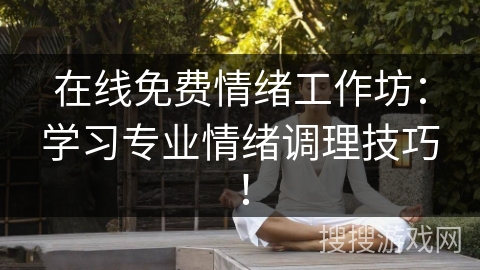 在线免费情绪工作坊：学习专业情绪调理技巧！