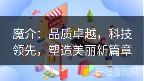 魔介：品质卓越，科技领先，塑造美丽新篇章