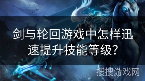 剑与轮回游戏中怎样迅速提升技能等级？