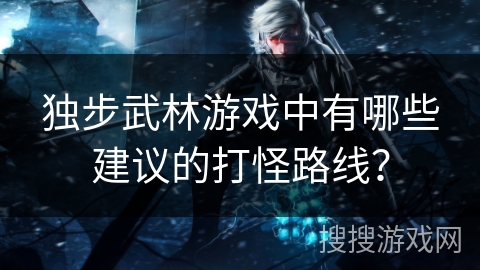 独步武林游戏中有哪些建议的打怪路线？