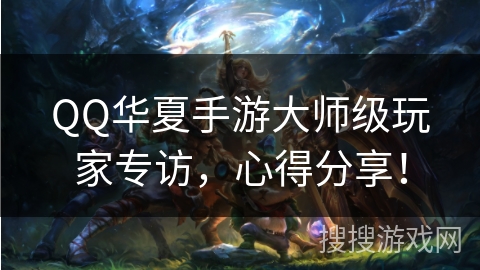 QQ华夏手游大师级玩家专访，心得分享！