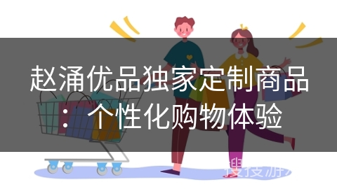 赵涌优品独家定制商品：个性化购物体验