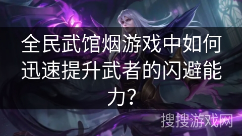 全民武馆烟游戏中如何迅速提升武者的闪避能力? 全民武馆烟游戏中如何迅速提升武者的闪避能力?
