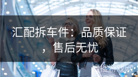 汇配拆车件：品质保证，售后无忧