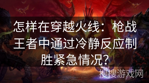 怎样在穿越火线：枪战王者中通过冷静反应制胜紧急情况？