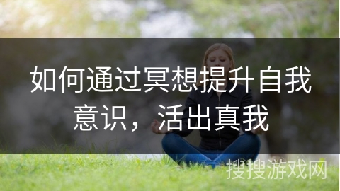 如何通过冥想提升自我意识,活出真我 如何通过冥想提升自我意识,活出真我