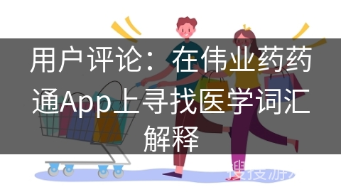 用户评论：在伟业药药通App上寻找医学词汇解释