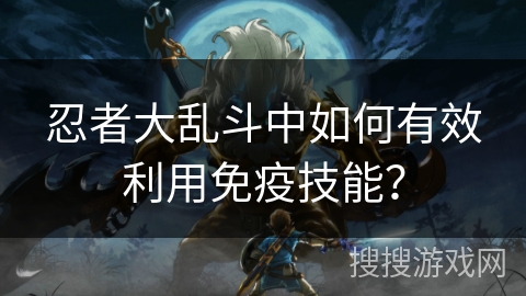 忍者大乱斗中如何有效利用免疫技能？