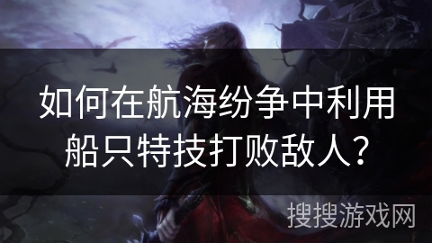 如何在航海纷争中利用船只特技打败敌人？