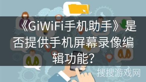 《GiWiFi手机助手》是否提供手机屏幕录像编辑功能？