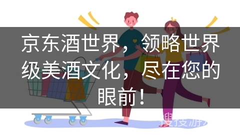 京东酒世界，领略世界级美酒文化，尽在您的眼前！