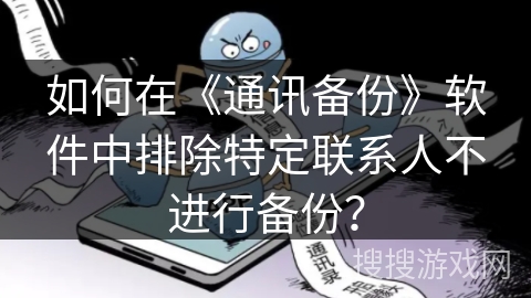 如何在《通讯备份》软件中排除特定联系人不进行备份？
