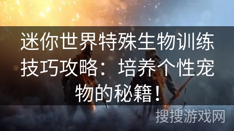 迷你世界特殊生物训练技巧攻略：培养个性宠物的秘籍！