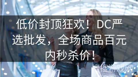低价封顶狂欢！DC严选批发，全场商品百元内秒杀价！