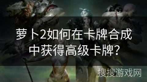 萝卜2如何在卡牌合成中获得高级卡牌？