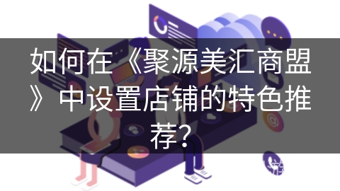 如何在《聚源美汇商盟》中设置店铺的特色推荐? 如何在《聚源美汇商盟》中设置店铺的特色推荐?