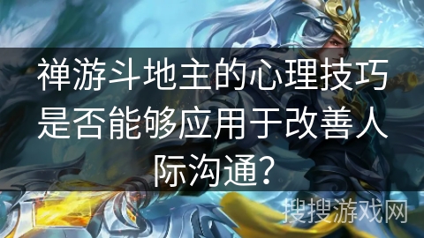 禅游斗地主的心理技巧是否能够应用于改善人际沟通? 禅游斗地主的心理技巧是否能够应用于改善人际沟通?