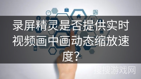 录屏精灵是否提供实时视频画中画动态缩放速度? 录屏精灵是否提供实时视频画中画动态缩放速度?