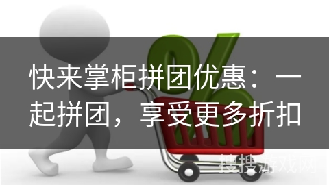 快来掌柜拼团优惠：一起拼团，享受更多折扣