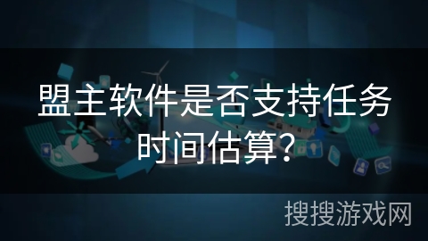 盟主软件是否支持任务时间估算？