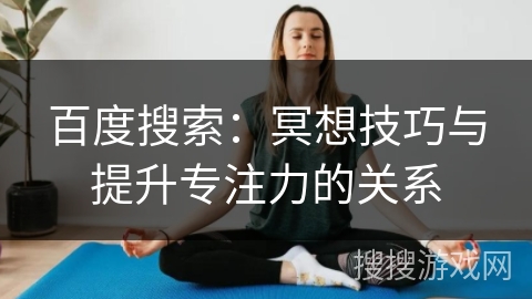 百度搜索：冥想技巧与提升专注力的关系