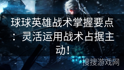 球球英雄战术掌握要点：灵活运用战术占据主动！