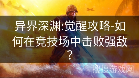 异界深渊:觉醒攻略-如何在竞技场中击败强敌？