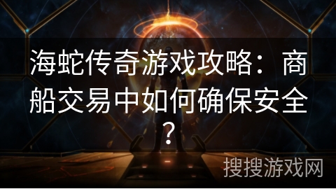 海蛇传奇游戏攻略：商船交易中如何确保安全？