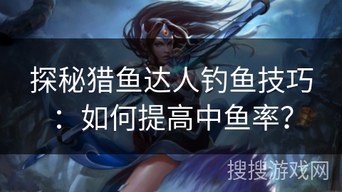 探秘猎鱼达人钓鱼技巧：如何提高中鱼率？