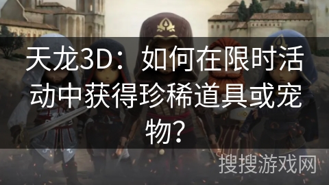 天龙3D：如何在限时活动中获得珍稀道具或宠物？