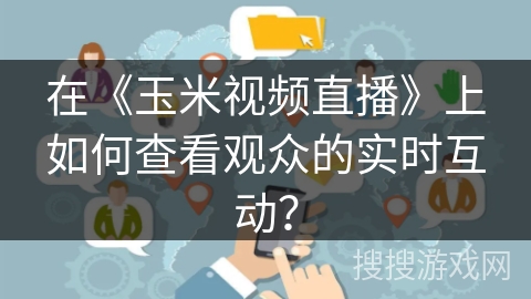在《玉米视频直播》上如何查看观众的实时互动? 在《玉米视频直播》上如何查看观众的实时互动?