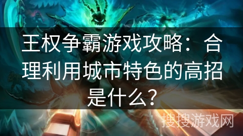 王权争霸游戏攻略：合理利用城市特色的高招是什么？