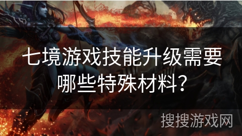 七境游戏技能升级需要哪些特殊材料？