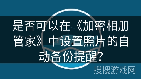 是否可以在《加密相册管家》中设置照片的自动备份提醒？