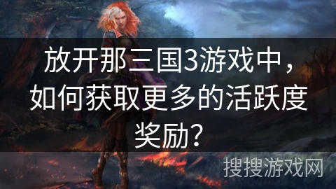 放开那三国3游戏中，如何获取更多的活跃度奖励？