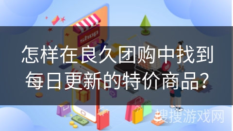 怎样在良久团购中找到每日更新的特价商品？