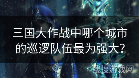 三国大作战中哪个城市的巡逻队伍最为强大？