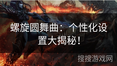 螺旋圆舞曲：个性化设置大揭秘！