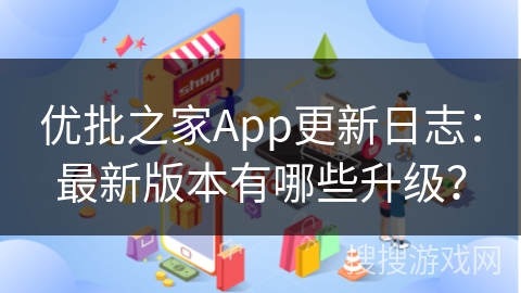 优批之家App更新日志：最新版本有哪些升级？