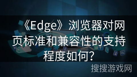 《Edge》浏览器对网页标准和兼容性的支持程度如何？