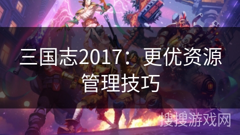 三国志2017：更优资源管理技巧