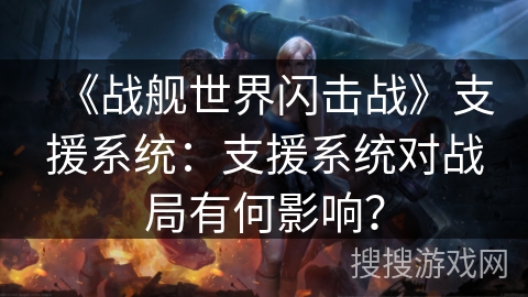 《战舰世界闪击战》支援系统：支援系统对战局有何影响？