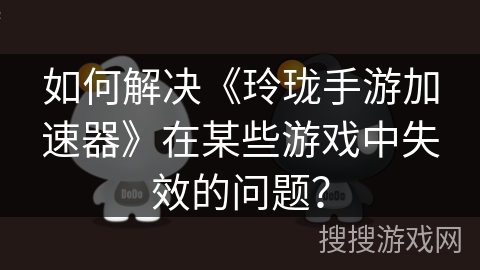 如何解决《玲珑手游加速器》在某些游戏中失效的问题？