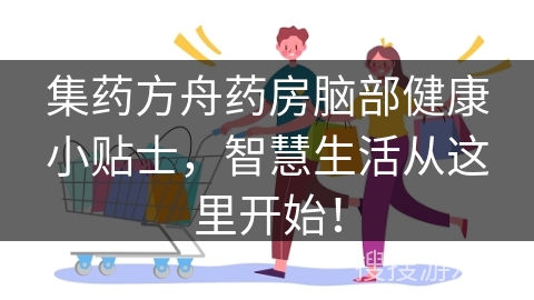 集药方舟药房脑部健康小贴士，智慧生活从这里开始！