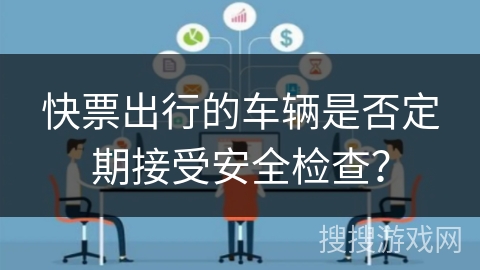快票出行的车辆是否定期接受安全检查？